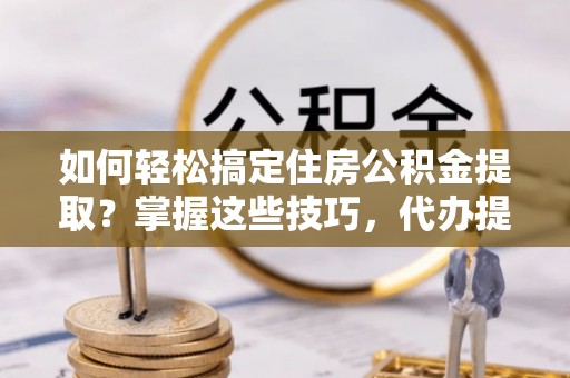 双溪如何轻松搞定住房公积金提取？掌握这些技巧，代办提取住房公积金不再难