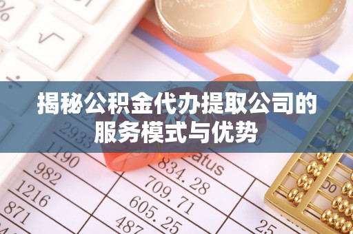 双溪揭秘公积金代办提取公司的服务模式与优势