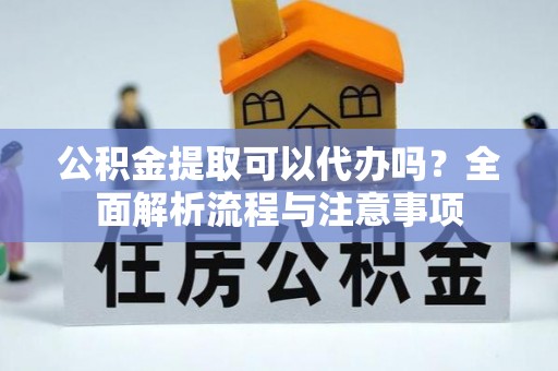 双溪公积金提取可以代办吗？全面解析流程与注意事项