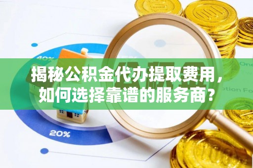 双溪揭秘公积金代办提取费用，如何选择靠谱的服务商？