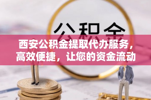 双溪西安公积金提取代办服务，高效便捷，让您的资金流动更灵活