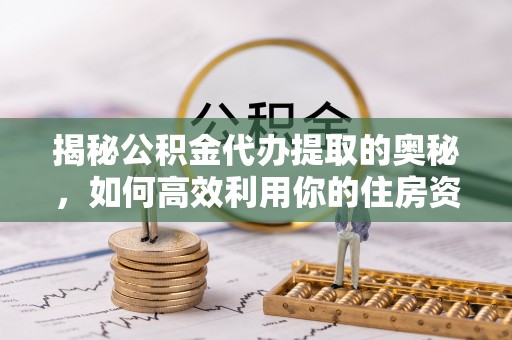 双溪揭秘公积金代办提取的奥秘，如何高效利用你的住房资金