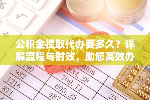 双溪公积金提取代办要多久？详解流程与时效，助您高效办理