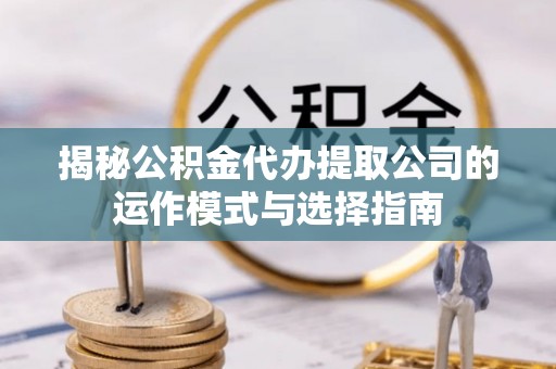 双溪揭秘公积金代办提取公司的运作模式与选择指南