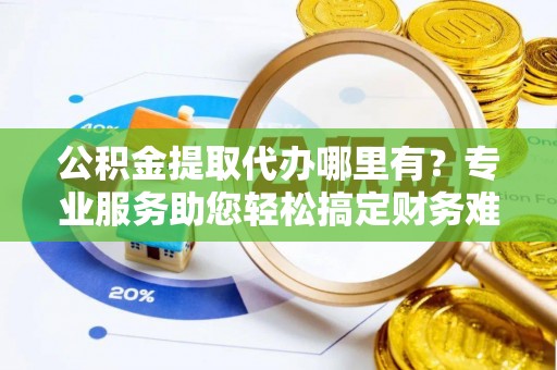 双溪公积金提取代办哪里有？专业服务助您轻松搞定财务难题
