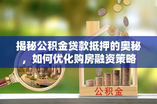 双溪揭秘公积金贷款抵押的奥秘，如何优化购房融资策略
