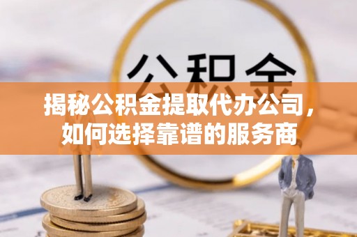 双溪揭秘公积金提取代办公司，如何选择靠谱的服务商