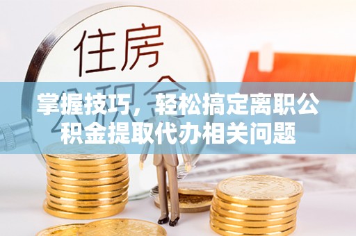 双溪掌握技巧，轻松搞定离职公积金提取代办相关问题