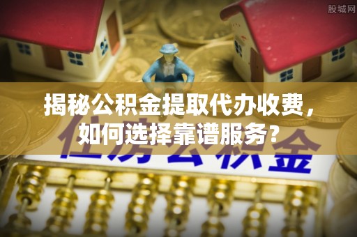 双溪揭秘公积金提取代办收费，如何选择靠谱服务？