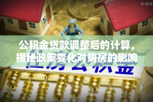 双溪公积金贷款调整后的计算，揭秘政策变化对购房的影响