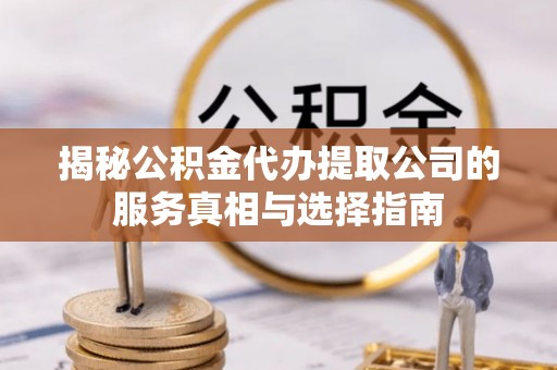 双溪揭秘公积金代办提取公司的服务真相与选择指南